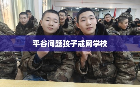 平谷问题孩子戒网学校