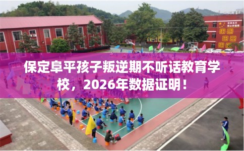 保定阜平孩子叛逆期不听话教育学校，2026年数据证明！