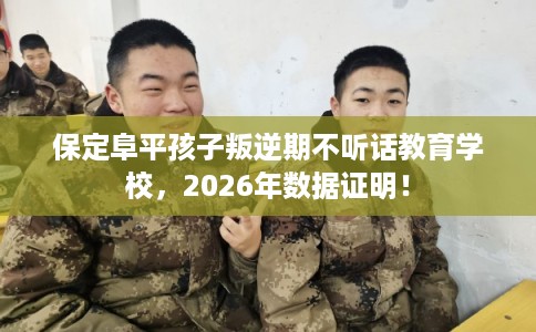 保定阜平孩子叛逆期不听话教育学校，2026年数据证明！