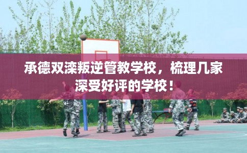 承德双滦叛逆管教学校，梳理几家深受好评的学校！