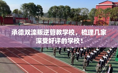 承德双滦叛逆管教学校，梳理几家深受好评的学校！