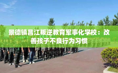 景德镇昌江叛逆教育军事化学校：改善孩子不良行为习惯