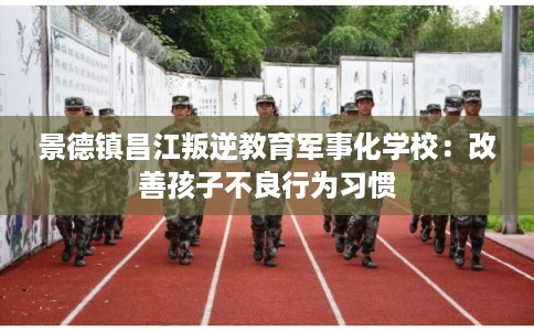 景德镇昌江叛逆教育军事化学校：改善孩子不良行为习惯