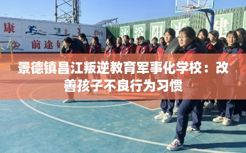 景德镇昌江叛逆教育军事化学校：改善孩子不良行为习惯