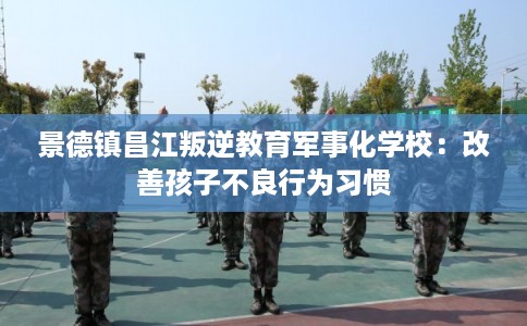 景德镇昌江叛逆教育军事化学校：改善孩子不良行为习惯