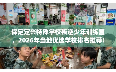 保定定兴特殊学校叛逆少年训练营，2026年当地优选学校排名推荐!