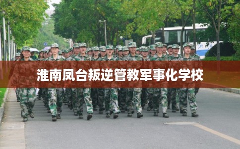 淮南凤台叛逆管教军事化学校