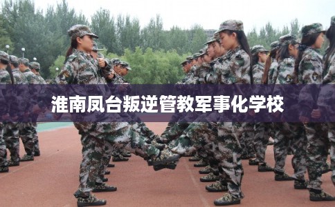 淮南凤台叛逆管教军事化学校