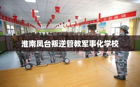 淮南凤台叛逆管教军事化学校
