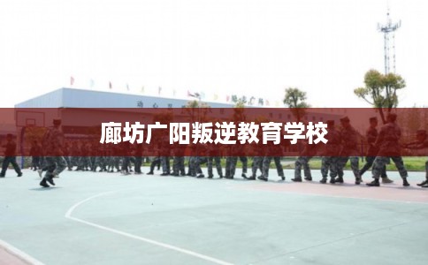 廊坊广阳叛逆教育学校