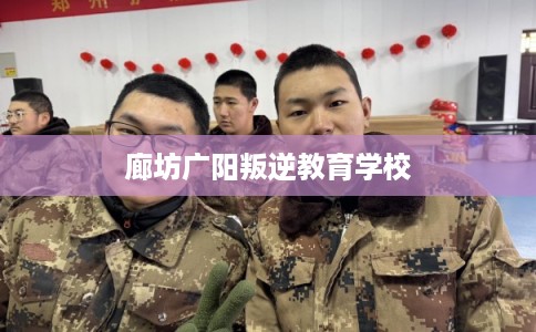 廊坊广阳叛逆教育学校
