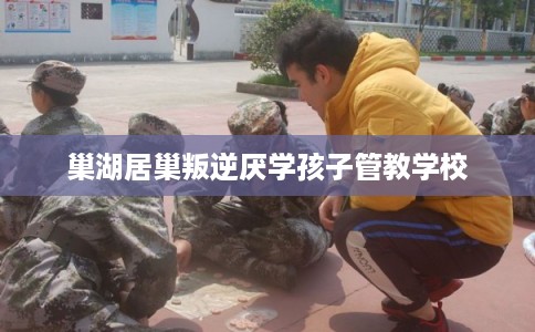 巢湖居巢叛逆厌学孩子管教学校