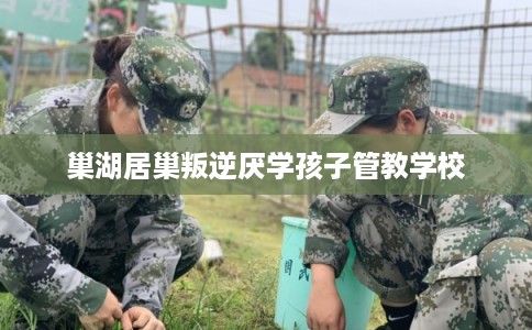 巢湖居巢叛逆厌学孩子管教学校