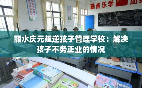 丽水庆元叛逆孩子管理学校：解决孩子不务正业的情况