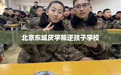 北京东城厌学叛逆孩子学校