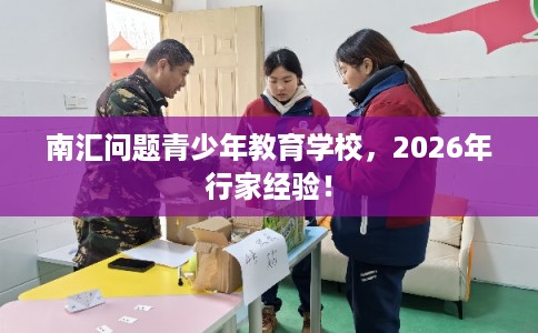 南汇问题青少年教育学校，2026年行家经验！