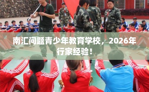 南汇问题青少年教育学校，2026年行家经验！