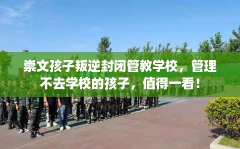 崇文孩子叛逆封闭管教学校，管理不去学校的孩子，值得一看！