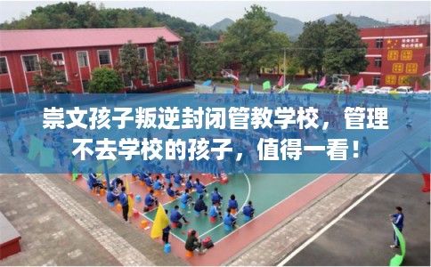 崇文孩子叛逆封闭管教学校，管理不去学校的孩子，值得一看！