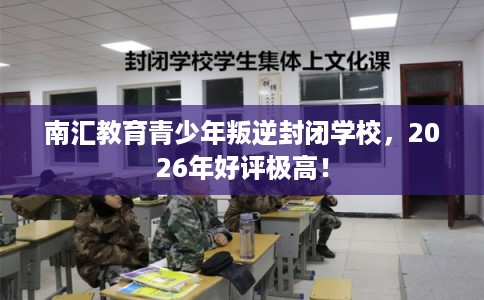 南汇教育青少年叛逆封闭学校，2026年好评极高！