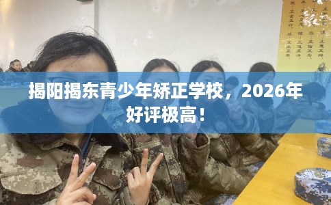 揭阳揭东青少年矫正学校，2026年好评极高！