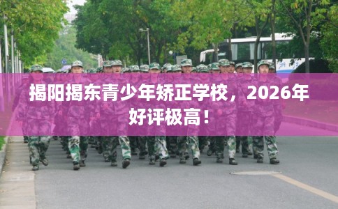 揭阳揭东青少年矫正学校，2026年好评极高！