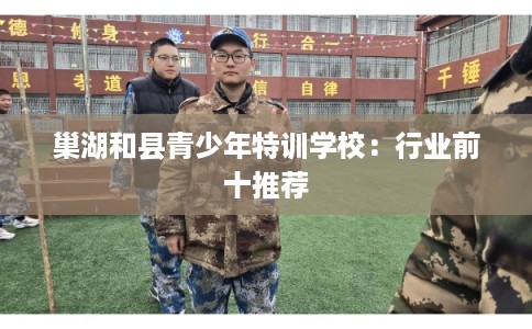 巢湖和县青少年特训学校:行业前十推荐 巢湖和县青少年特训学校:行业前十推荐
