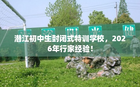 潜江初中生封闭式特训学校，2026年行家经验！