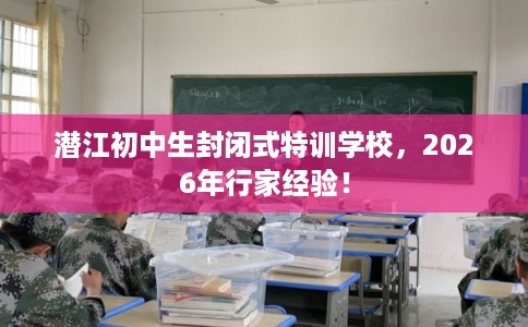 潜江初中生封闭式特训学校，2026年行家经验！