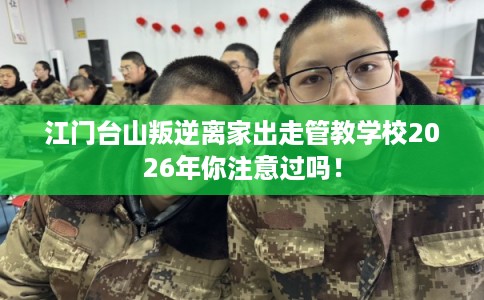 江门台山叛逆离家出走管教学校2026年你注意过吗！