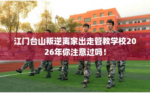 江门台山叛逆离家出走管教学校2026年你注意过吗！
