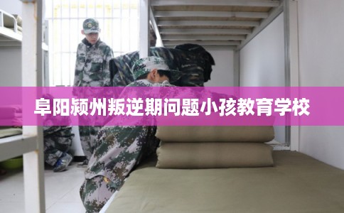 阜阳颍州叛逆期问题小孩教育学校