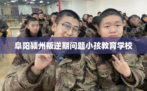阜阳颍州叛逆期问题小孩教育学校