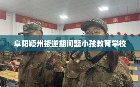 阜阳颍州叛逆期问题小孩教育学校
