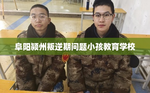阜阳颍州叛逆期问题小孩教育学校