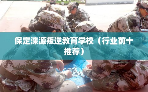 保定涞源叛逆教育学校（行业前十推荐）