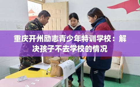 重庆开州励志青少年特训学校：解决孩子不去学校的情况