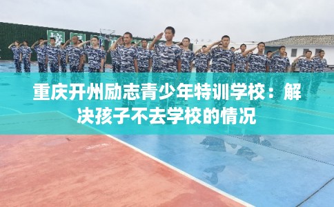 重庆开州励志青少年特训学校：解决孩子不去学校的情况