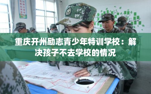 重庆开州励志青少年特训学校：解决孩子不去学校的情况