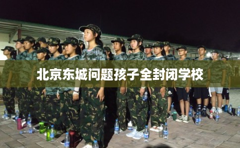 北京东城问题孩子全封闭学校