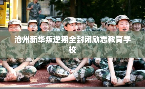 沧州新华叛逆期全封闭励志教育学校