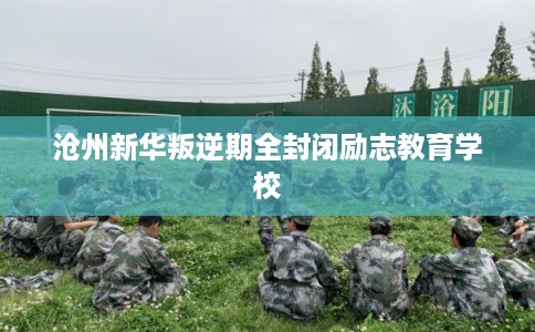 沧州新华叛逆期全封闭励志教育学校
