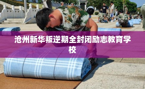 沧州新华叛逆期全封闭励志教育学校