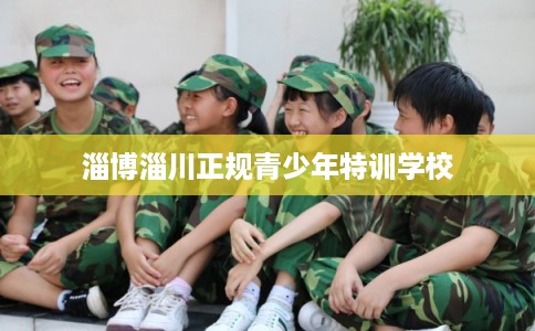 淄博淄川正规青少年特训学校