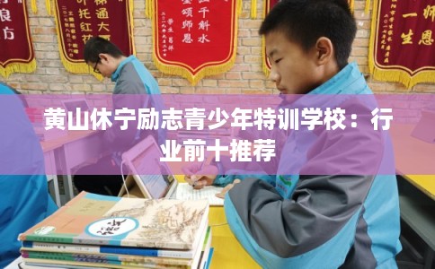 黄山休宁励志青少年特训学校：行业前十推荐