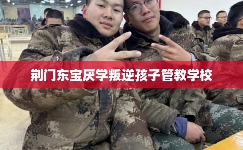 荆门东宝厌学叛逆孩子管教学校