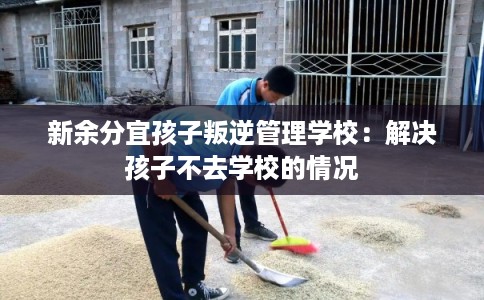 新余分宜孩子叛逆管理学校：解决孩子不去学校的情况