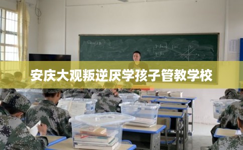 安庆大观叛逆厌学孩子管教学校