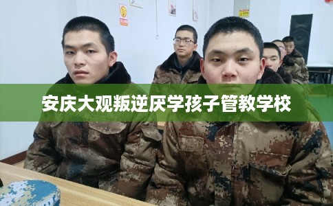 安庆大观叛逆厌学孩子管教学校