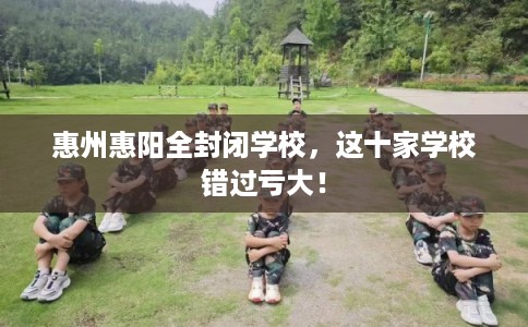 惠州惠阳全封闭学校，这十家学校错过亏大！